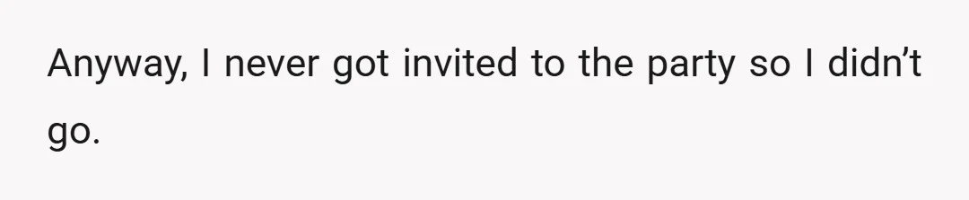 Anyway, I never got invited to the party so I didn’t go.