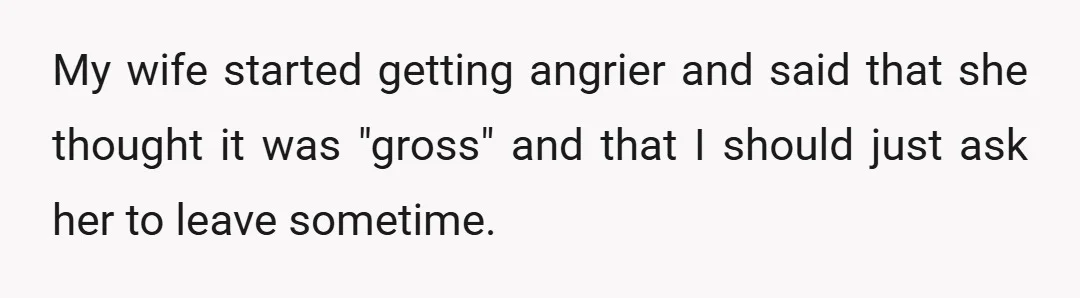 My wife started getting angrier and said that she thought it was "gross" and that I should just ask her to leave sometime.