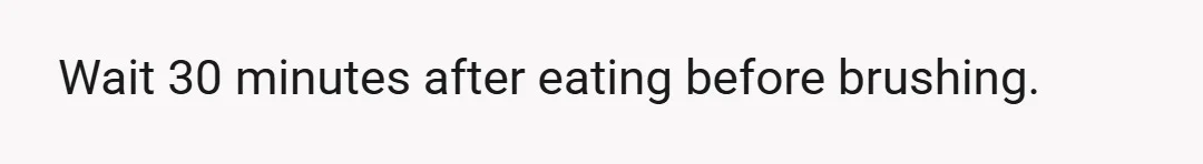 Wait 30 minutes after eating before brushing.