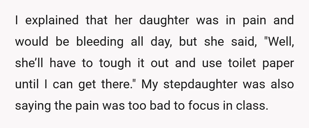 I explained that her daughter was in pain and would be bleeding all day, but she said, "Well, she’ll have to tough it out and use toilet paper until I...
