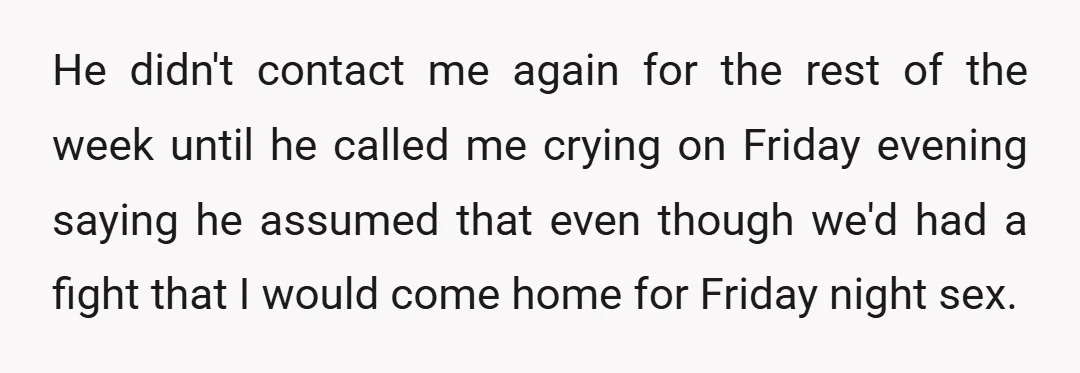He didn't contact me again for the rest of the week until he called me crying on Friday evening saying he assumed that even though we'd had a fight that...