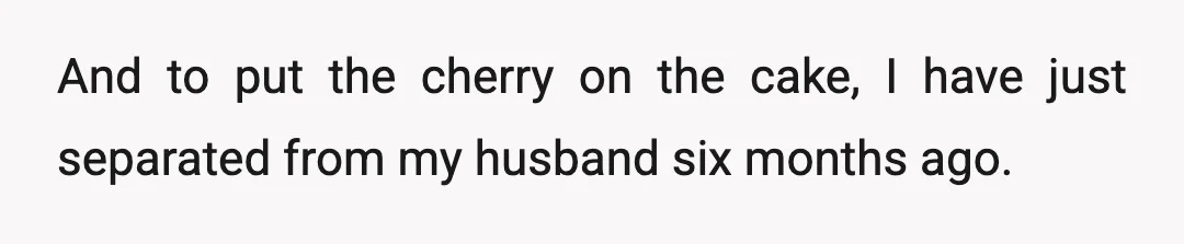 And to put the cherry on the cake, I have just separated from my husband six months ago.
