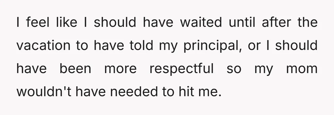 I feel like I should have waited until after the vacation to have told my principal, or I should have been more respectful so my mom wouldn't have needed to...