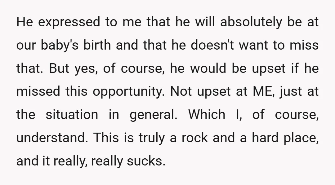 He expressed to me that he will absolutely be at our baby's birth and that he doesn't want to miss that. But yes, of course, he would be upset if...