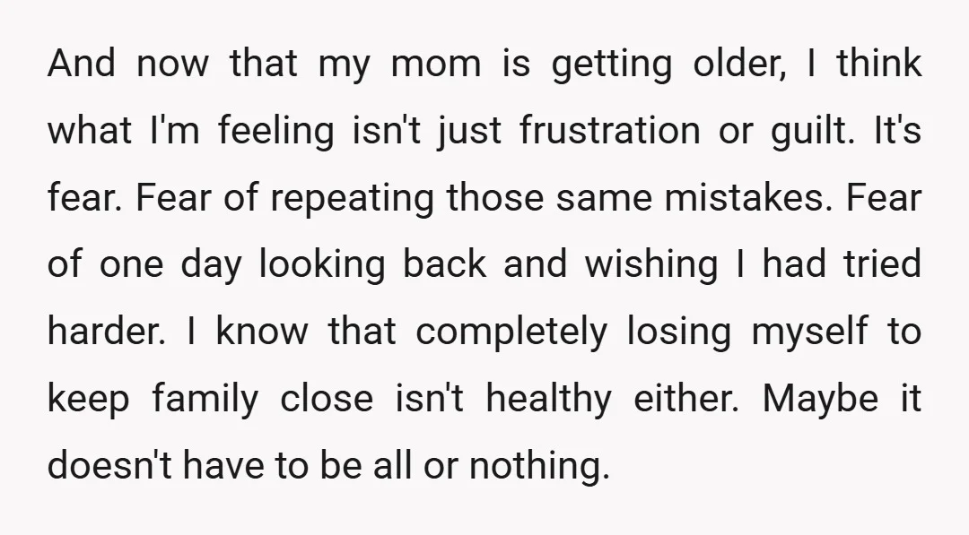 And now that my mom is getting older, I think what I'm feeling isn't just frustration or guilt. It's fear. Fear of repeating those same mistakes. Fear of one day...