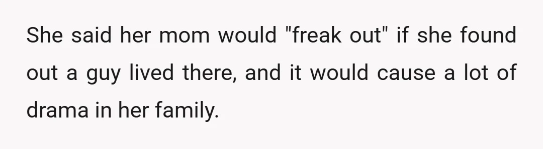 She said her mom would "freak out" if she found out a guy lived there, and it would cause a lot of drama in her family.