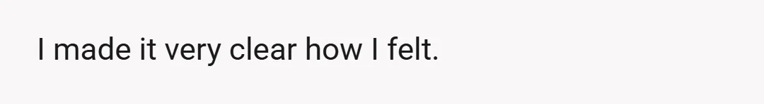 I made it very clear how I felt.