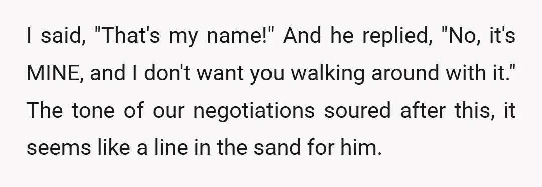 I said, "That's my name!" And he replied, "No, it's MINE, and I don't want you walking around with it." The tone of our negotiations soured after this, it seems...
