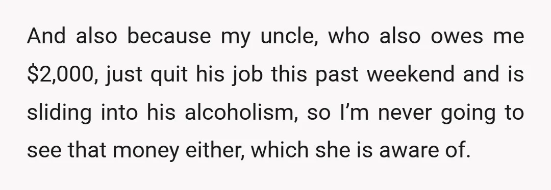And also because my uncle, who also owes me $2,000, just quit his job this past weekend and is sliding into his alcoholism, so I’m never going to see that...