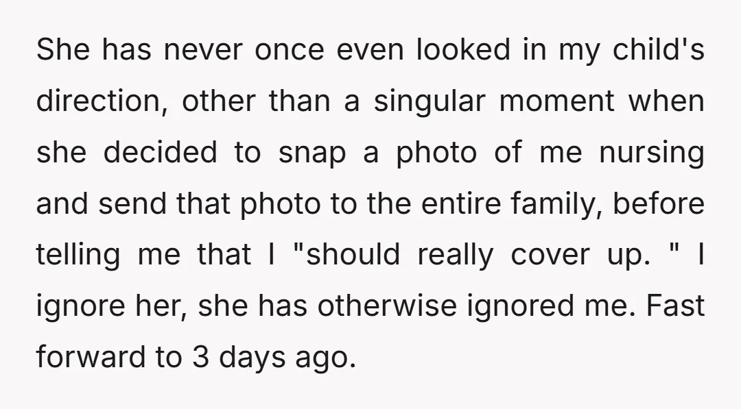 She has never once even looked in my child's direction, other than a singular moment when she decided to snap a photo of me nursing and send that photo to...