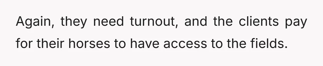 Again, they need turnout, and the clients pay for their horses to have access to the fields.
