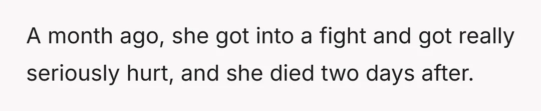 A month ago, she got into a fight and got really seriously hurt, and she died two days after.
