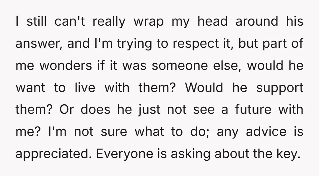 I still can't really wrap my head around his answer, and I'm trying to respect it, but part of me wonders if it was someone else, would he want to...