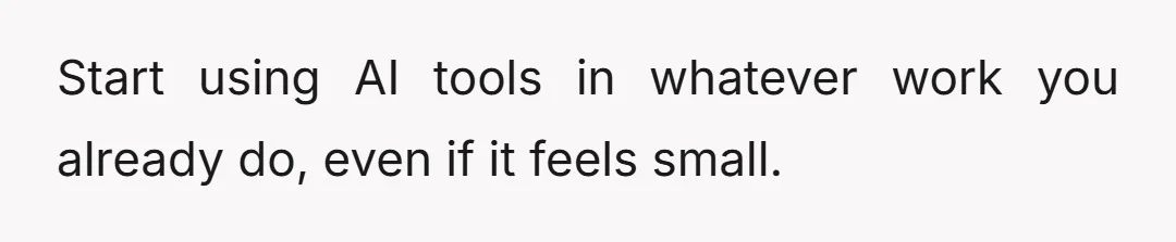 Start using AI tools in whatever work you already do, even if it feels small.