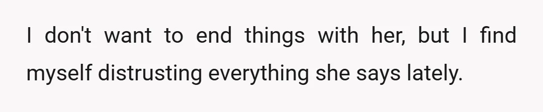 I don't want to end things with her, but I find myself distrusting everything she says lately.