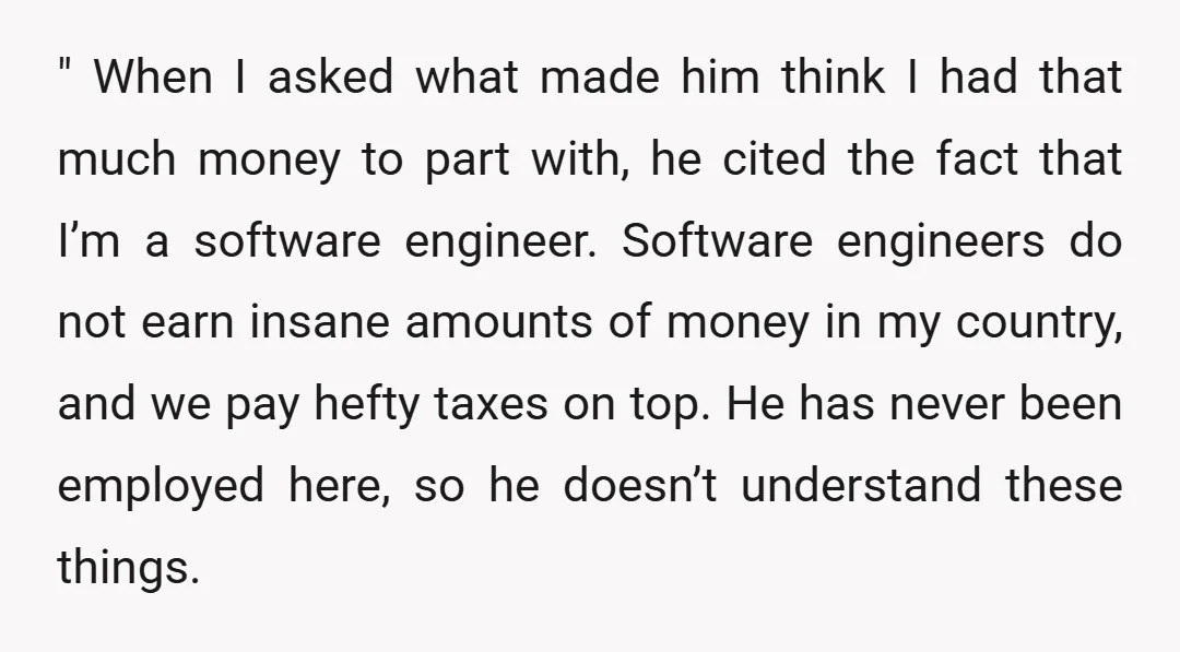 " When I asked what made him think I had that much money to part with, he cited the fact that I’m a software engineer. Software engineers do not earn...