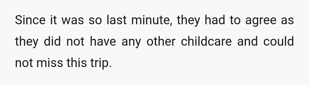 Since it was so last minute, they had to agree as they did not have any other childcare and could not miss this trip.
