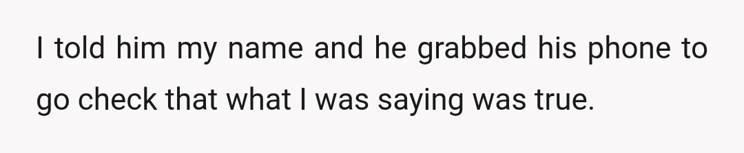 I told him my name and he grabbed his phone to go check that what I was saying was true.
