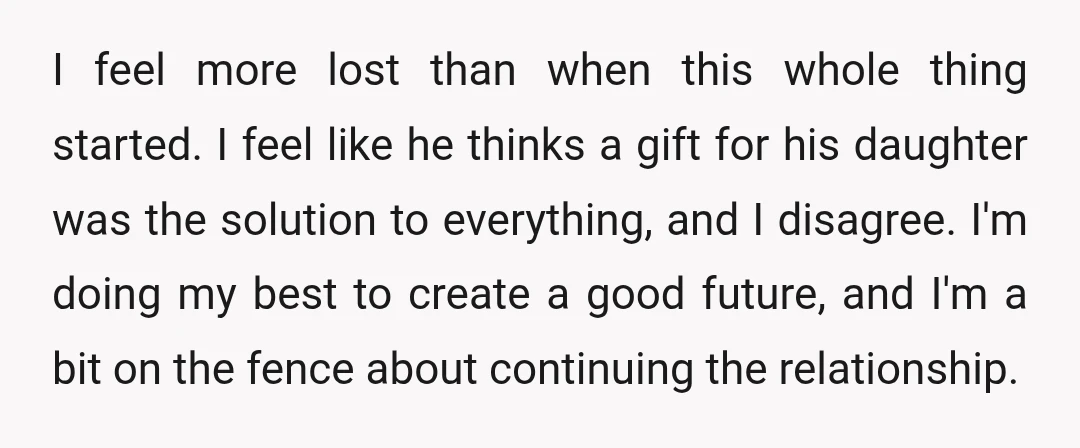 I feel more lost than when this whole thing started. I feel like he thinks a gift for his daughter was the solution to everything, and I disagree. I'm doing...