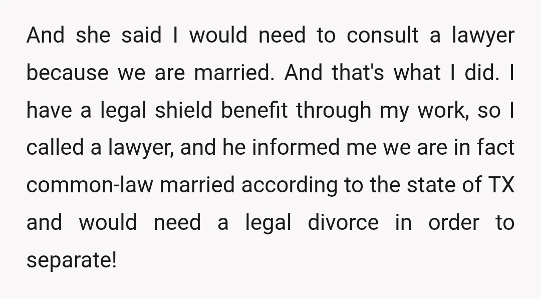 And she said I would need to consult a lawyer because we are married. And that's what I did. I have a legal shield benefit through my work, so I...