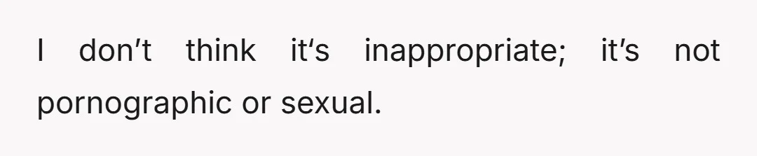 I don’t think it‘s inappropriate; it’s not pornographic or sexual.