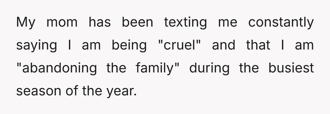 My mom has been texting me constantly saying I am being "cruel" and that I am "abandoning the family" during the busiest season of the year.