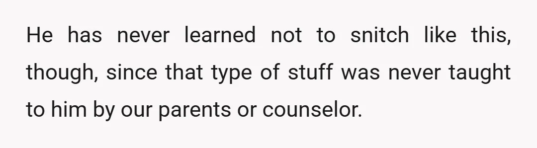 He has never learned not to snitch like this, though, since that type of stuff was never taught to him by our parents or counselor.
