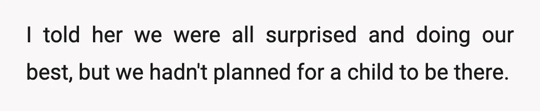 I told her we were all surprised and doing our best, but we hadn't planned for a child to be there.