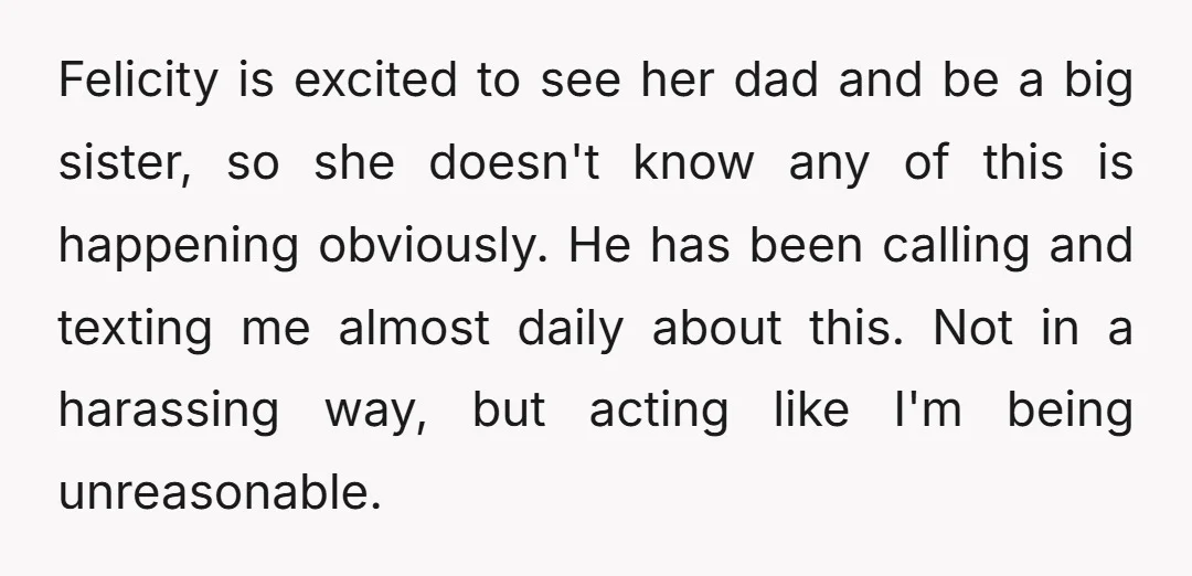 Felicity is excited to see her dad and be a big sister, so she doesn't know any of this is happening obviously. He has been calling and texting me almost...
