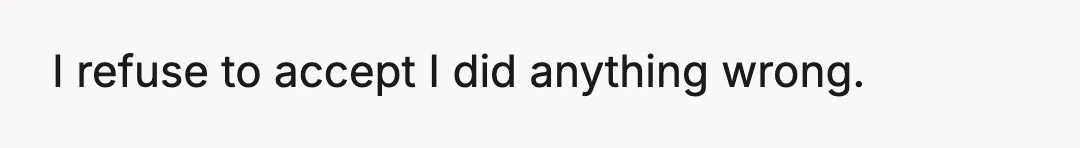 I refuse to accept I did anything wrong.
