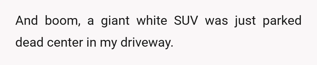 And boom, a giant white SUV was just parked dead center in my driveway.