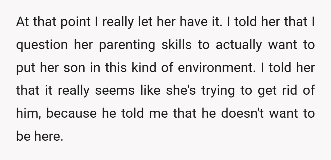 At that point I really let her have it. I told her that I question her parenting skills to actually want to put her son in this kind of environment....
