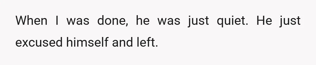 When I was done, he was just quiet. He just excused himself and left.
