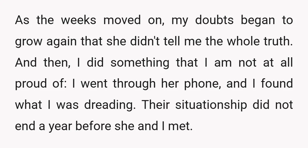 As the weeks moved on, my doubts began to grow again that she didn't tell me the whole truth. And then, I did something that I am not at all...