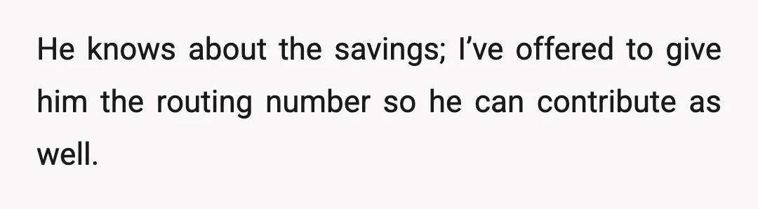 He knows about the savings; I’ve offered to give him the routing number so he can contribute as well.