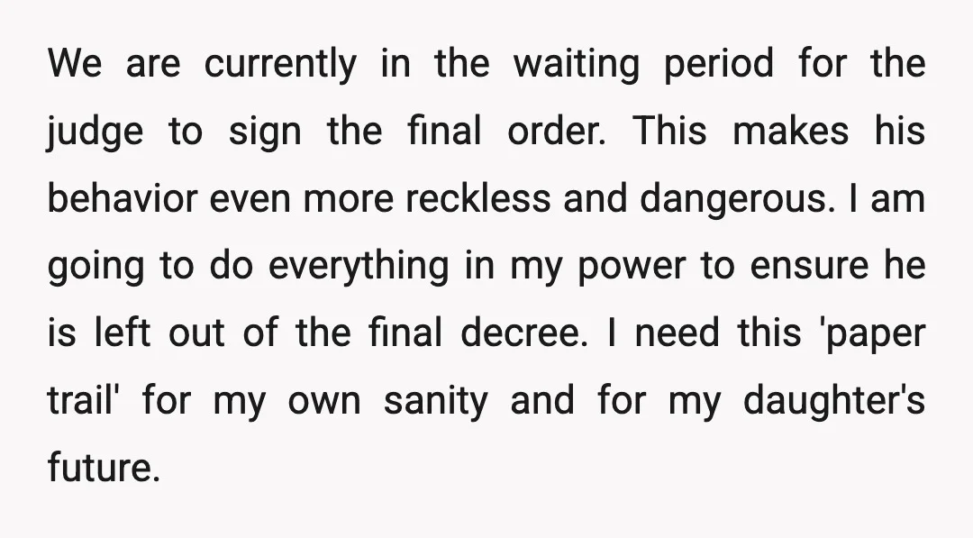 We are currently in the waiting period for the judge to sign the final order. This makes his behavior even more reckless and dangerous. I am going to do everything...