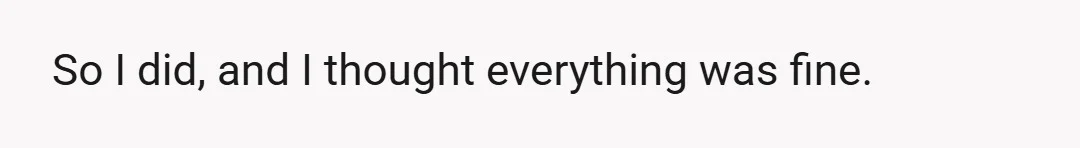 So I did, and I thought everything was fine.
