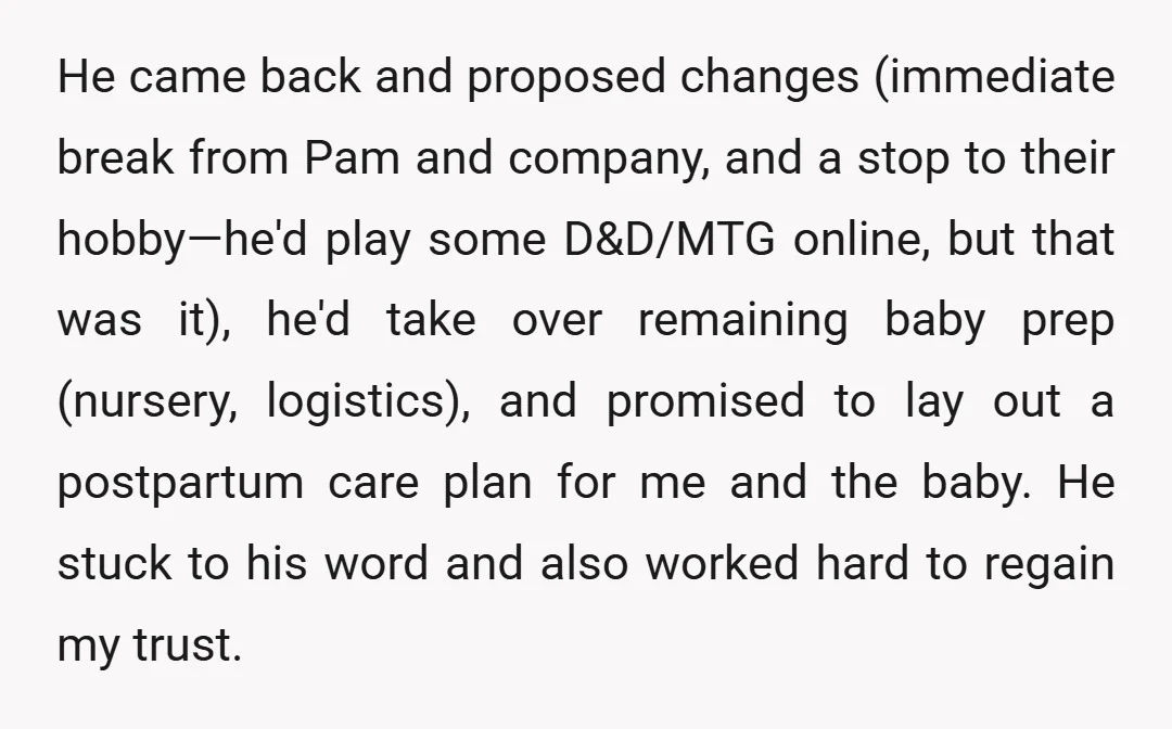 He came back and proposed changes (immediate break from Pam and company, and a stop to their hobby—he'd play some D&amp;D/MTG online, but that was it), he'd take over remaining...