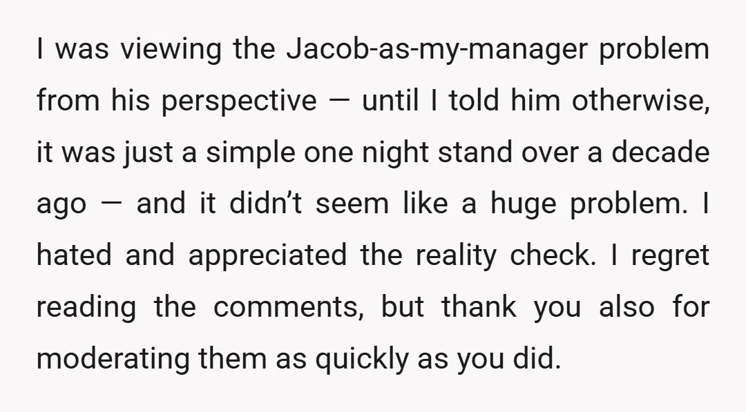 I was viewing the Jacob-as-my-manager problem from his perspective — until I told him otherwise, it was just a simple one night stand over a decade ago — and it...