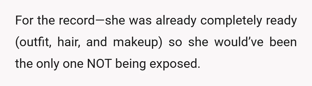 For the record—she was already completely ready (outfit, hair, and makeup) so she would’ve been the only one NOT being exposed.