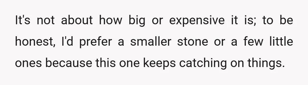 It's not about how big or expensive it is; to be honest, I'd prefer a smaller stone or a few little ones because this one keeps catching on things.