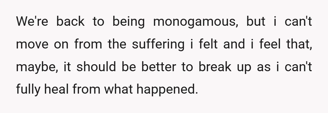 We're back to being monogamous, but i can't move on from the suffering i felt and i feel that, maybe, it should be better to break up as i can't...