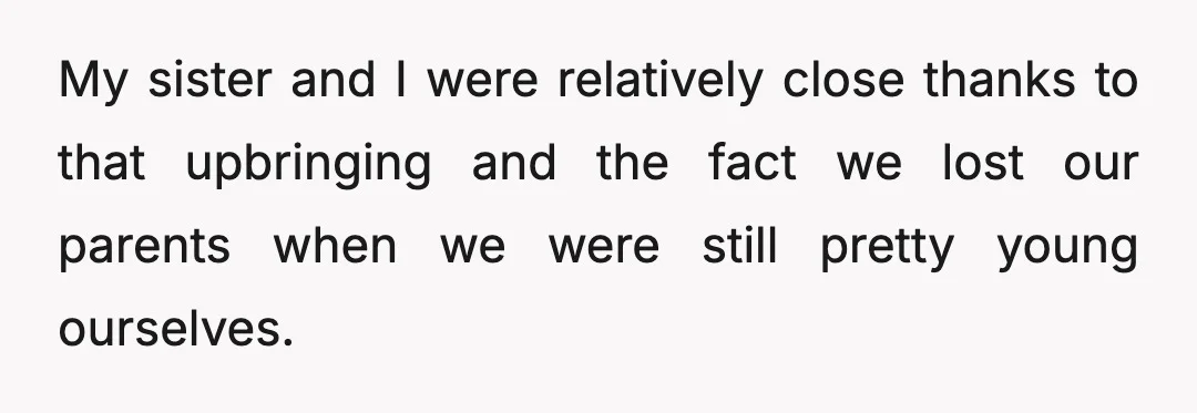 My sister and I were relatively close thanks to that upbringing and the fact we lost our parents when we were still pretty young ourselves.