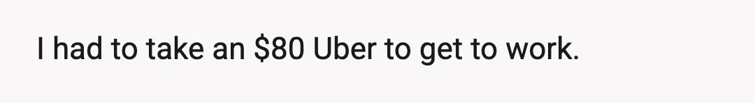 I had to take an $80 Uber to get to work.
