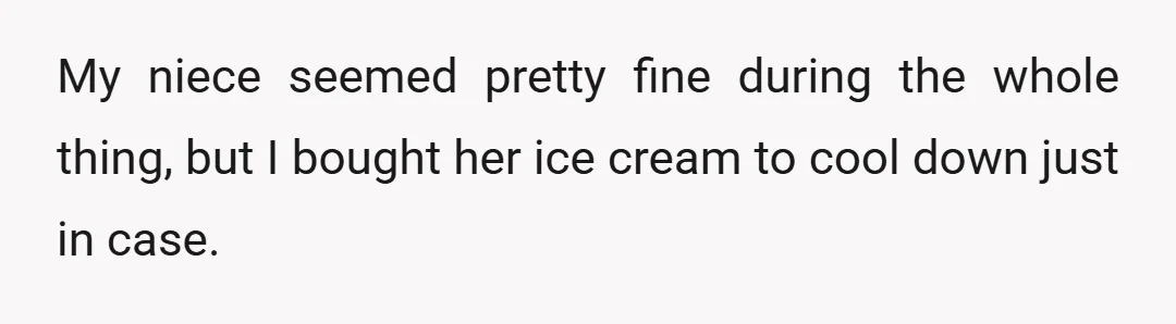 My niece seemed pretty fine during the whole thing, but I bought her ice cream to cool down just in case.