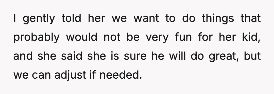 I gently told her we want to do things that probably would not be very fun for her kid, and she said she is sure he will do great, but...
