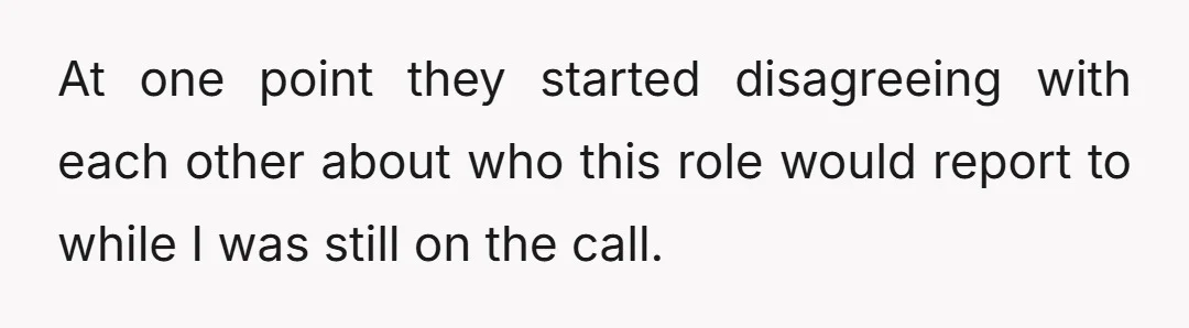 At one point they started disagreeing with each other about who this role would report to while I was still on the call.