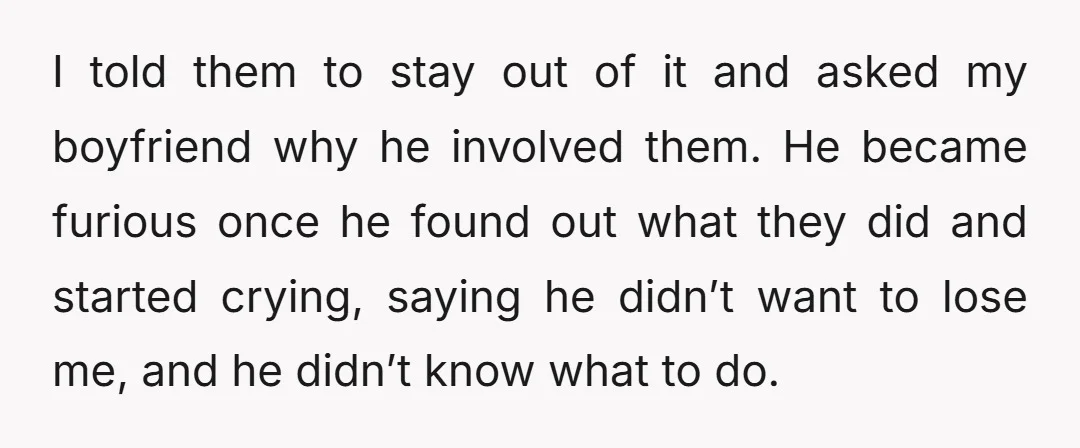 I told them to stay out of it and asked my boyfriend why he involved them. He became furious once he found out what they did and started crying, saying...
