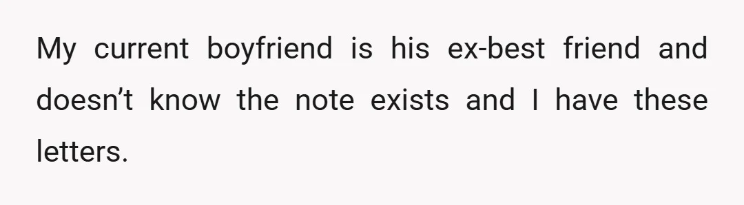 My current boyfriend is his ex-best friend and doesn’t know the note exists and I have these letters.