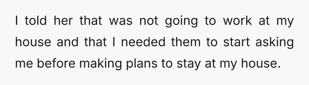 I told her that was not going to work at my house and that I needed them to start asking me before making plans to stay at my house.